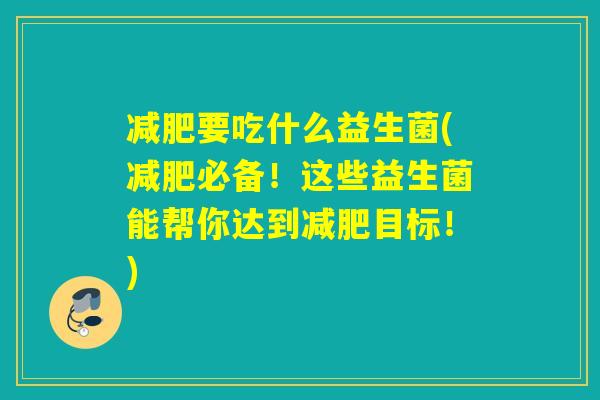 要吃什么益生菌(必备！这些益生菌能帮你达到目标！)