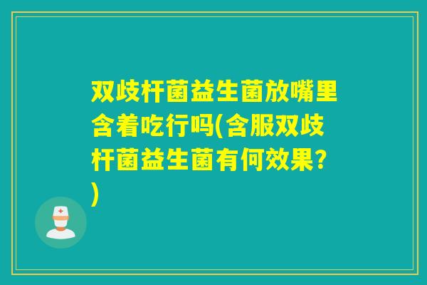 双歧杆菌益生菌放嘴里含着吃行吗(含服双歧杆菌益生菌有何效果？)