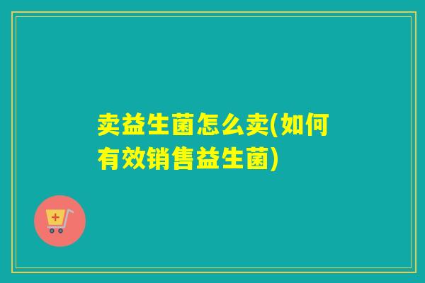 卖益生菌怎么卖(如何有效销售益生菌)