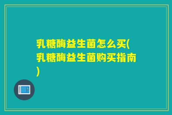 乳糖酶益生菌怎么买(乳糖酶益生菌购买指南)