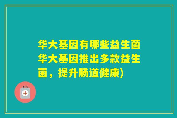 华大基因有哪些益生菌华大基因推出多款益生菌，提升肠道健康)