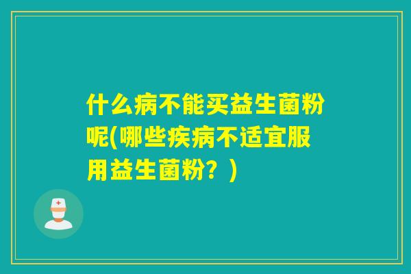 什么不能买益生菌粉呢(哪些不适宜服用益生菌粉？)