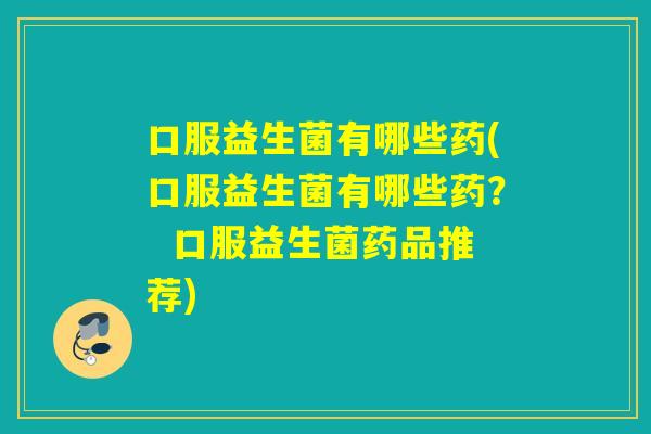 口服益生菌有哪些药(口服益生菌有哪些药? 口服益生菌药品推荐) 口服益生菌有哪些药(口服益生菌有哪些药? 口服益生菌药品推荐)