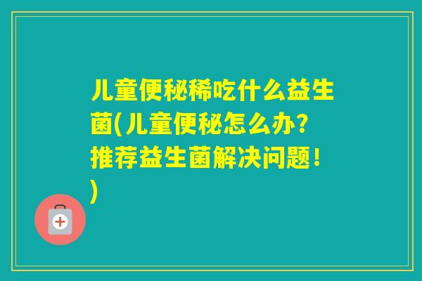 儿童稀吃什么益生菌(儿童怎么办？推荐益生菌解决问题！)