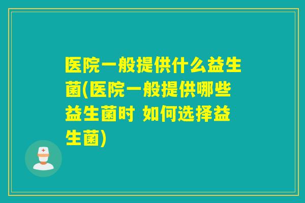 医院一般提供什么益生菌(医院一般提供哪些益生菌时 如何选择益生菌)