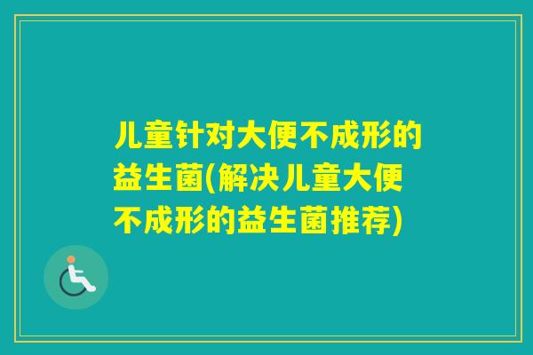 儿童针对大便不成形的益生菌(解决儿童大便不成形的益生菌推荐)