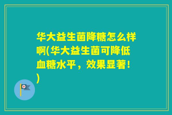 华大益生菌降糖怎么样啊(华大益生菌可降低水平,效果显著!) 华大益生菌降糖怎么样啊(华大益生菌可降低水平,效果显著!)