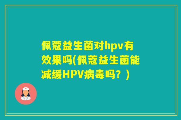 佩蔻益生菌对hpv有效果吗(佩蔻益生菌能减缓HPV吗?) 佩蔻益生菌对hpv有效果吗(佩蔻益生菌能减缓HPV吗?)