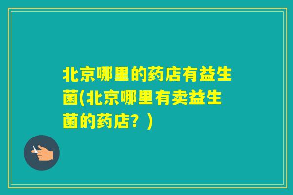 北京哪里的药店有益生菌(北京哪里有卖益生菌的药店？)