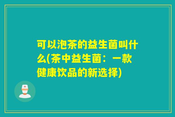 可以泡茶的益生菌叫什么(茶中益生菌：一款健康饮品的新选择)