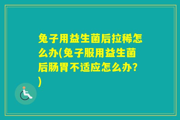 兔子用益生菌后拉稀怎么办(兔子服用益生菌后肠胃不适应怎么办？)