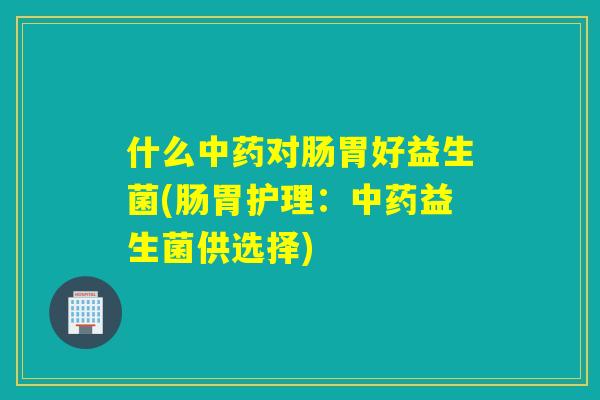 什么对肠胃好益生菌(肠胃护理:益生菌供选择) 什么对肠胃好益生菌(肠胃护理:益生菌供选择)