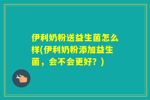 伊利奶粉送益生菌怎么样(伊利奶粉添加益生菌,会不会更好?) 伊利奶粉送益生菌怎么样(伊利奶粉添加益生菌,会不会更好?)