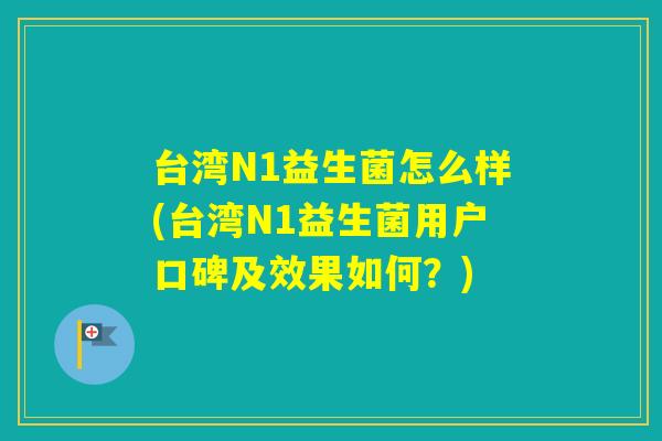 台湾N1益生菌怎么样(台湾N1益生菌用户口碑及效果如何?) 台湾N1益生菌怎么样(台湾N1益生菌用户口碑及效果如何?)