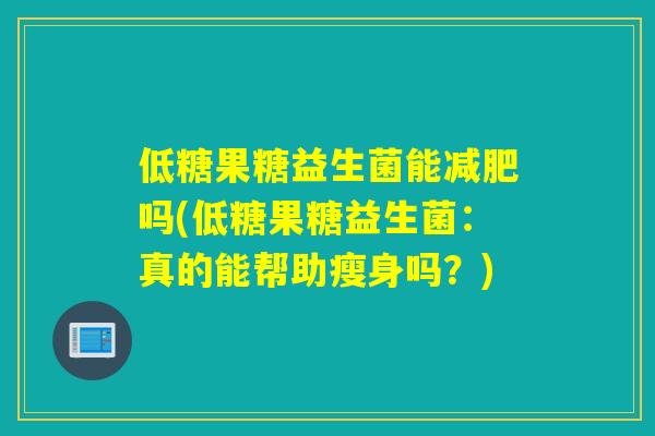 低糖果糖益生菌能吗(低糖果糖益生菌:真的能帮助瘦身吗?) 低糖果糖益生菌能吗(低糖果糖益生菌:真的能帮助瘦身吗?)