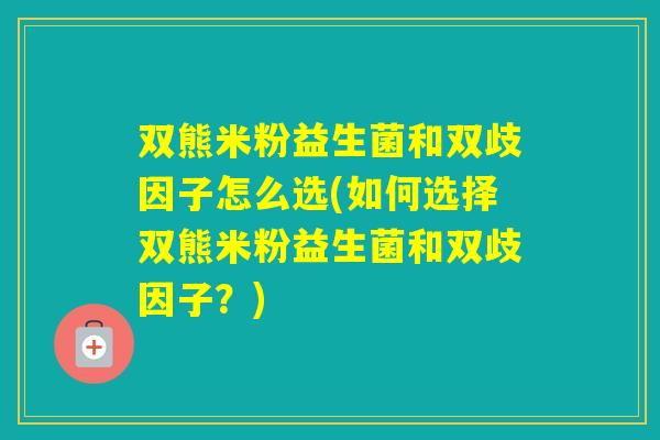 双熊米粉益生菌和双歧因子怎么选(如何选择双熊米粉益生菌和双歧因子？)