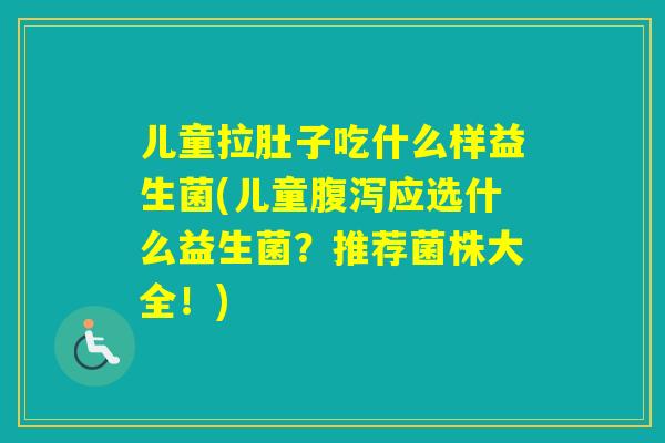 儿童拉肚子吃什么样益生菌(儿童应选什么益生菌？推荐菌株大全！)