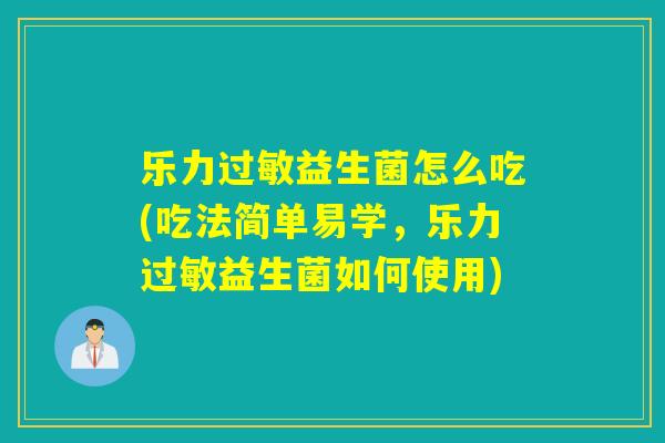 乐力益生菌怎么吃(吃法简单易学,乐力益生菌如何使用) 乐力益生菌怎么吃(吃法简单易学,乐力益生菌如何使用)