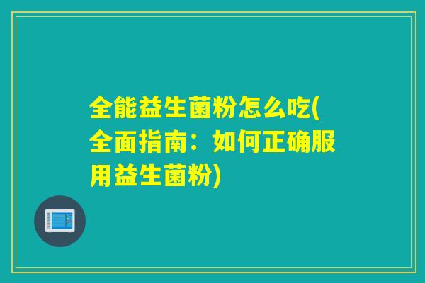 全能益生菌粉怎么吃(全面指南:如何正确服用益生菌粉) 全能益生菌粉怎么吃(全面指南:如何正确服用益生菌粉)