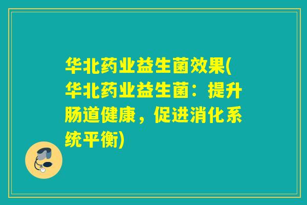 华北药业益生菌效果(华北药业益生菌:提升肠道健康,促进消化系统平衡) 华北药业益生菌效果(华北药业益生菌:提升肠道健康,促进消化系统平衡)