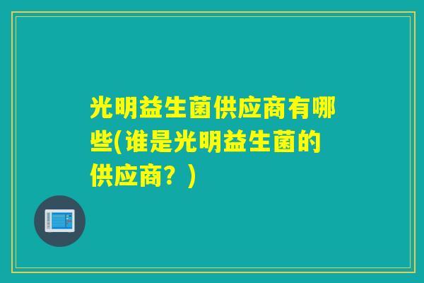 光明益生菌供应商有哪些(谁是光明益生菌的供应商？)