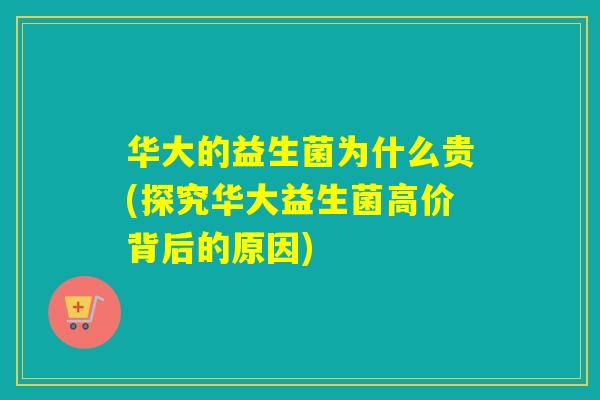 华大的益生菌为什么贵(探究华大益生菌高价背后的原因) 华大的益生菌为什么贵(探究华大益生菌高价背后的原因)
