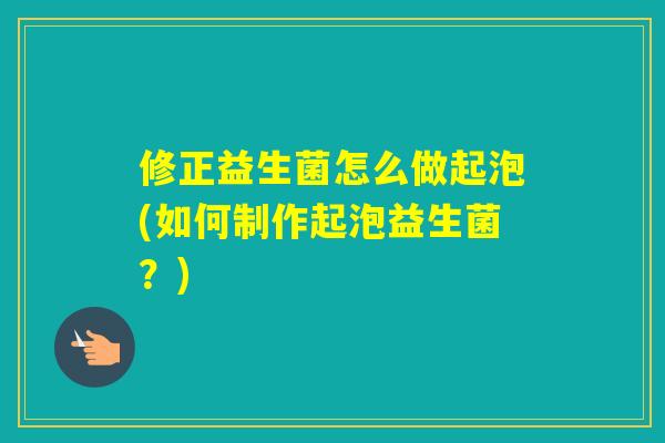 修正益生菌怎么做起泡(如何制作起泡益生菌？)