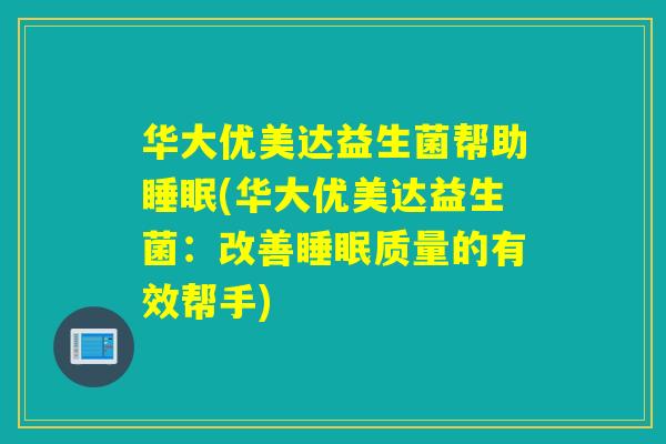 华大优美达益生菌帮助(华大优美达益生菌:改善质量的有效帮手) 华大优美达益生菌帮助(华大优美达益生菌:改善质量的有效帮手)