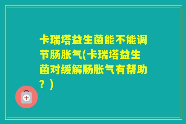 卡瑞塔益生菌能不能调节肠(卡瑞塔益生菌对缓解肠有帮助?) 卡瑞塔益生菌能不能调节肠(卡瑞塔益生菌对缓解肠有帮助?)
