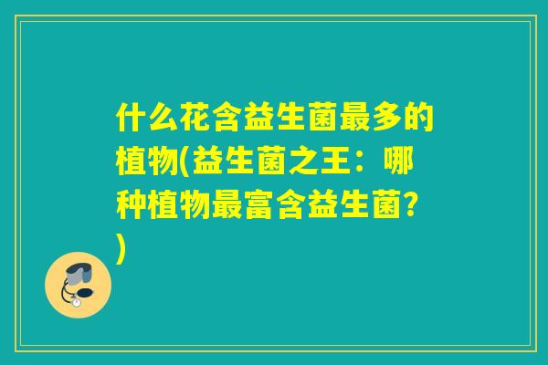 什么花含益生菌多的植物(益生菌之王:哪种植物富含益生菌?) 什么花含益生菌多的植物(益生菌之王:哪种植物富含益生菌?)