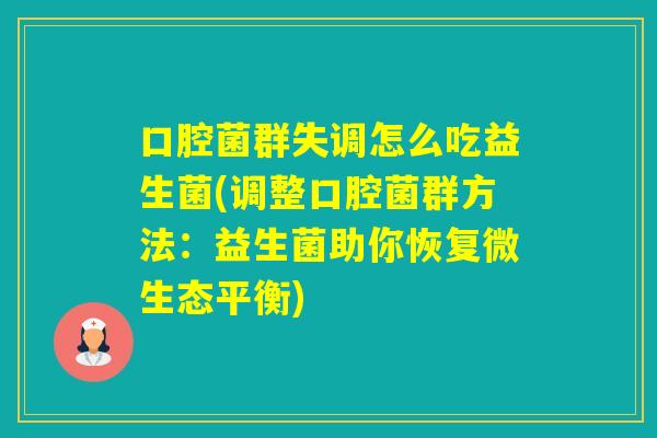 口腔菌群失调怎么吃益生菌(调整口腔菌群方法:益生菌助你恢复微生态平衡) 口腔菌群失调怎么吃益生菌(调整口腔菌群方法:益生菌助你恢复微生态平衡)