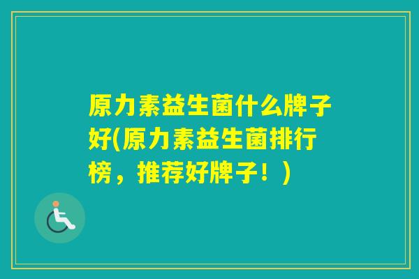 原力素益生菌什么牌子好(原力素益生菌排行榜，推荐好牌子！)