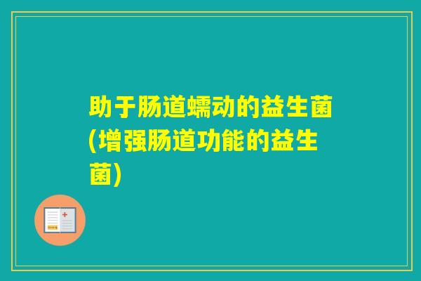 助于肠道蠕动的益生菌(增强肠道功能的益生菌) 助于肠道蠕动的益生菌(增强肠道功能的益生菌)