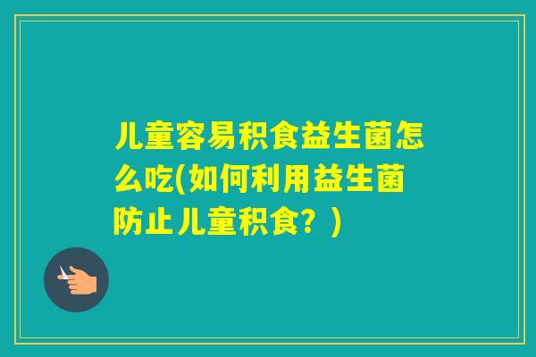 儿童容易积食益生菌怎么吃(如何利用益生菌防止儿童积食？)