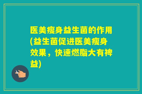 医美瘦身益生菌的作用(益生菌促进医美瘦身效果，快速燃脂大有裨益)