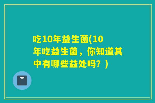 吃10年益生菌(10年吃益生菌，你知道其中有哪些益处吗？)