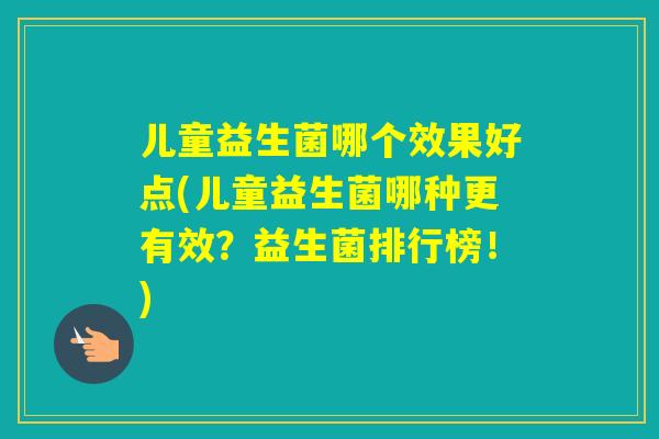 儿童益生菌哪个效果好点(儿童益生菌哪种更有效？益生菌排行榜！)