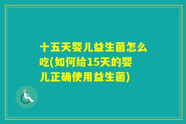 十五天婴儿益生菌怎么吃(如何给15天的婴儿正确使用益生菌) 十五天婴儿益生菌怎么吃(如何给15天的婴儿正确使用益生菌)
