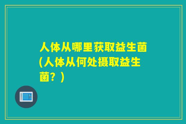 人体从哪里获取益生菌(人体从何处摄取益生菌？)