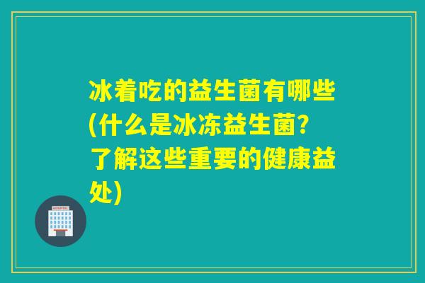 冰着吃的益生菌有哪些(什么是冰冻益生菌？了解这些重要的健康益处)