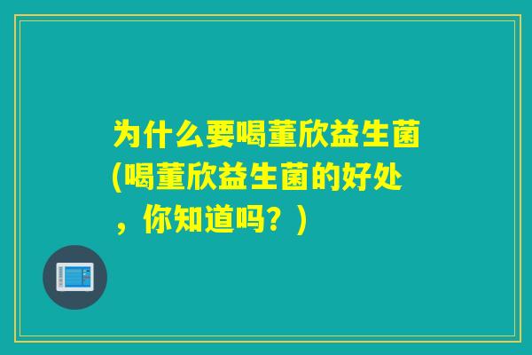 为什么要喝董欣益生菌(喝董欣益生菌的好处,你知道吗?) 为什么要喝董欣益生菌(喝董欣益生菌的好处,你知道吗?)