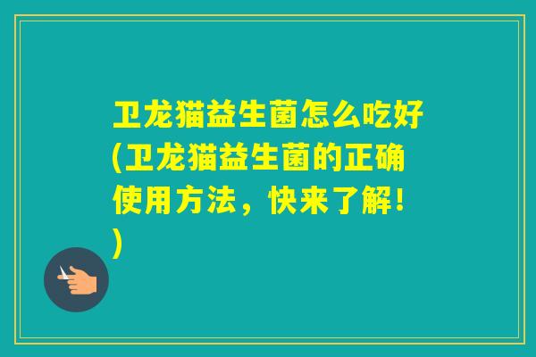 卫龙猫益生菌怎么吃好(卫龙猫益生菌的正确使用方法，快来了解！)