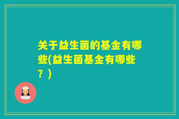关于益生菌的基金有哪些(益生菌基金有哪些?) 关于益生菌的基金有哪些(益生菌基金有哪些?)