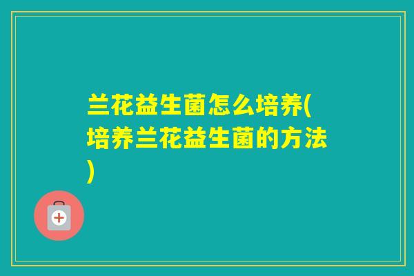 兰花益生菌怎么培养(培养兰花益生菌的方法)