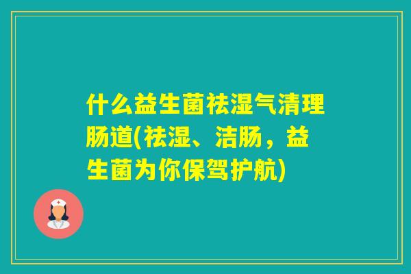 什么益生菌祛湿气清理肠道(祛湿、洁肠，益生菌为你保驾护航)