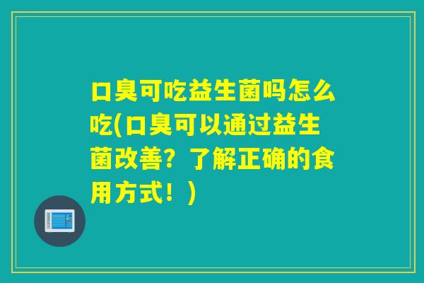可吃益生菌吗怎么吃(可以通过益生菌改善？了解正确的食用方式！)