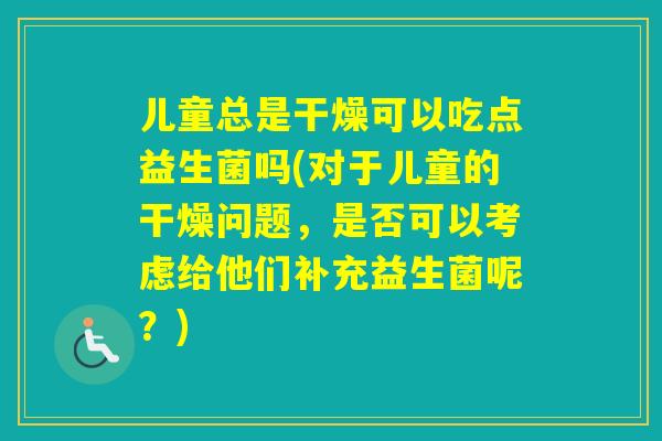 儿童总是干燥可以吃点益生菌吗(对于儿童的干燥问题,是否可以考虑给他们补充益生菌呢?) 儿童总是干燥可以吃点益生菌吗(对于儿童的干燥问题,是否可以考虑给他们补充益生菌呢?)