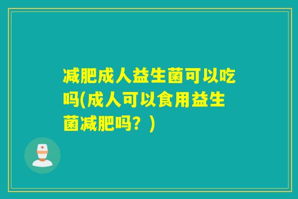 成人益生菌可以吃吗(成人可以食用益生菌吗?) 成人益生菌可以吃吗(成人可以食用益生菌吗?)