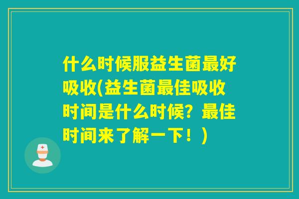 什么时候服益生菌好吸收(益生菌佳吸收时间是什么时候？佳时间来了解一下！)