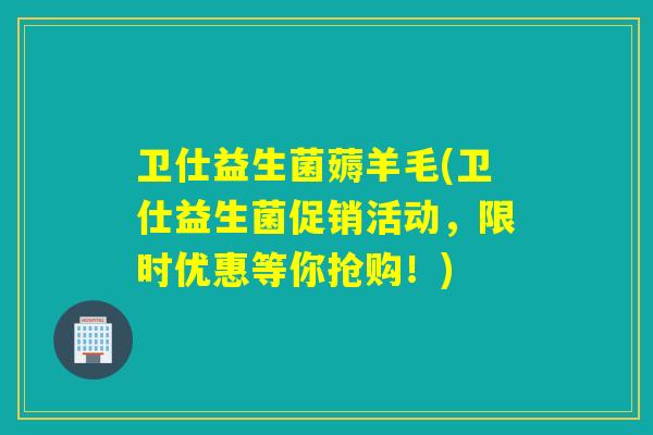 卫仕益生菌薅羊毛(卫仕益生菌促销活动，限时优惠等你抢购！)